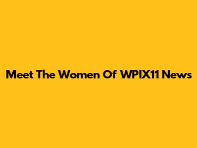 Meet The Women Of WPIX11 News
