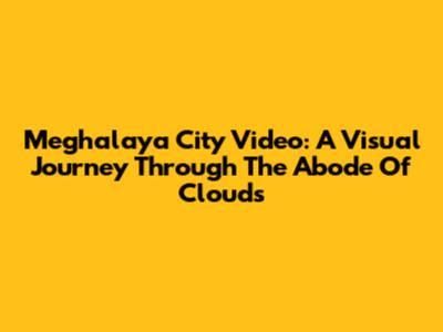 Meghalaya City Video: A Visual Journey Through The Abode Of Clouds