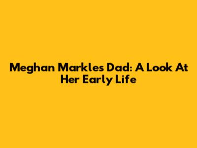 Meghan Markle's Dad: A Look At Her Early Life