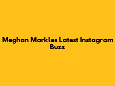 Meghan Markle's Latest Instagram Buzz