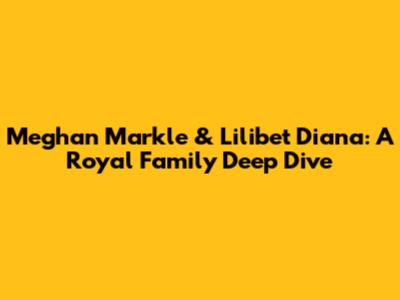 Meghan Markle & Lilibet Diana: A Royal Family Deep Dive