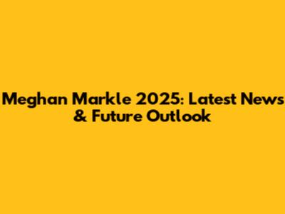 Meghan Markle 2025: Latest News & Future Outlook