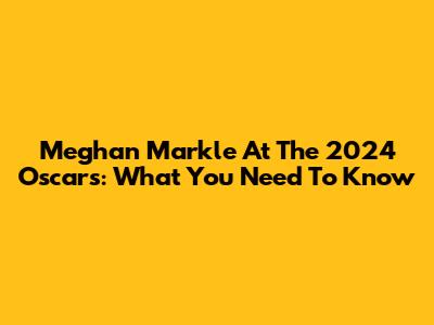 Meghan Markle At The 2024 Oscars: What You Need To Know