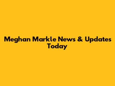 Meghan Markle News & Updates Today