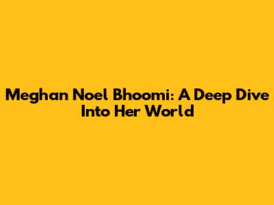 Meghan Noel Bhoomi: A Deep Dive Into Her World
