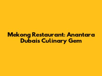Mekong Restaurant: Anantara Dubai's Culinary Gem