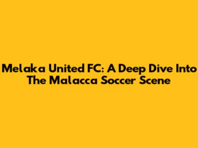 Melaka United FC: A Deep Dive Into The Malacca Soccer Scene