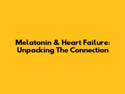 Melatonin & Heart Failure: Unpacking The Connection