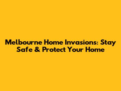 Melbourne Home Invasions: Stay Safe & Protect Your Home