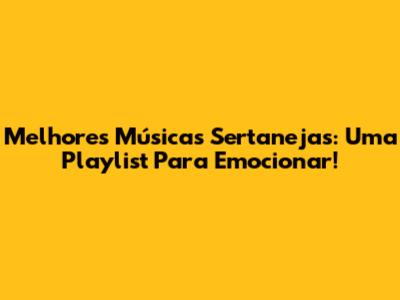 Melhores Músicas Sertanejas: Uma Playlist Para Emocionar!