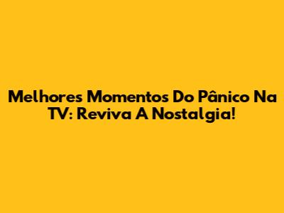 Melhores Momentos Do Pânico Na TV: Reviva A Nostalgia!