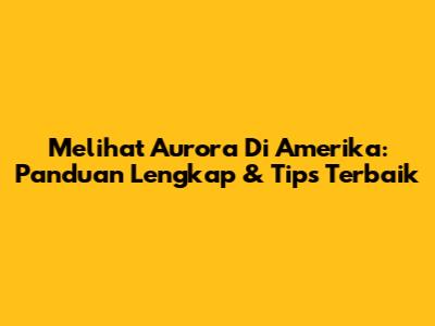 Melihat Aurora Di Amerika: Panduan Lengkap & Tips Terbaik