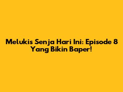 Melukis Senja Hari Ini: Episode 8 Yang Bikin Baper!