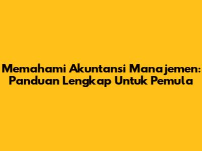 Memahami Akuntansi Manajemen: Panduan Lengkap Untuk Pemula