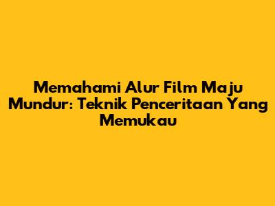 Memahami Alur Film Maju Mundur: Teknik Penceritaan Yang Memukau