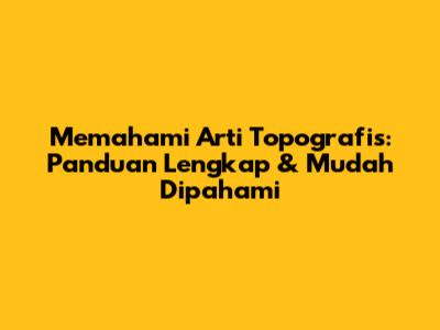 Memahami Arti Topografis: Panduan Lengkap & Mudah Dipahami