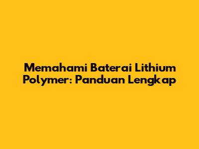 Memahami Baterai Lithium Polymer: Panduan Lengkap