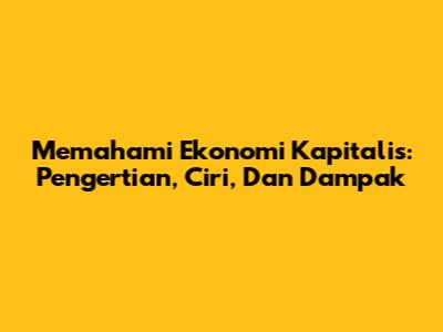 Memahami Ekonomi Kapitalis: Pengertian, Ciri, Dan Dampak