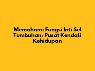 Memahami Fungsi Inti Sel Tumbuhan: Pusat Kendali Kehidupan