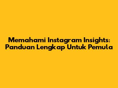 Memahami Instagram Insights: Panduan Lengkap Untuk Pemula