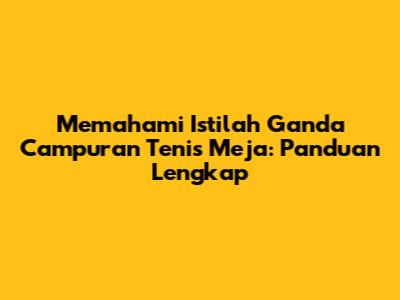 Memahami Istilah Ganda Campuran Tenis Meja: Panduan Lengkap