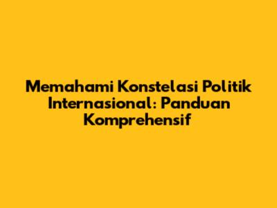 Memahami Konstelasi Politik Internasional: Panduan Komprehensif