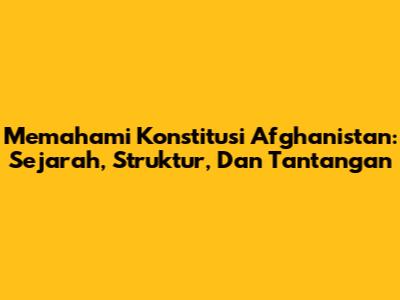 Memahami Konstitusi Afghanistan: Sejarah, Struktur, Dan Tantangan