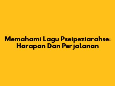 Memahami Lagu 'Pseipeziarahse': Harapan Dan Perjalanan