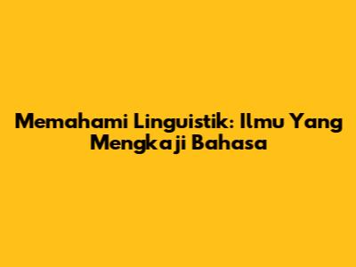 Memahami Linguistik: Ilmu Yang Mengkaji Bahasa