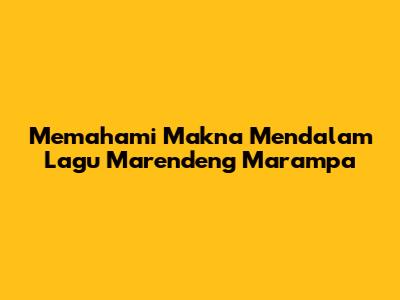 Memahami Makna Mendalam Lagu Marendeng Marampa