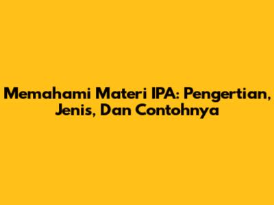 Memahami Materi IPA: Pengertian, Jenis, Dan Contohnya