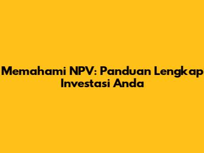 Memahami NPV: Panduan Lengkap Investasi Anda