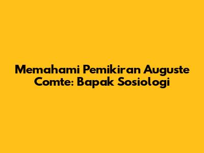 Memahami Pemikiran Auguste Comte: Bapak Sosiologi