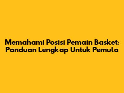 Memahami Posisi Pemain Basket: Panduan Lengkap Untuk Pemula