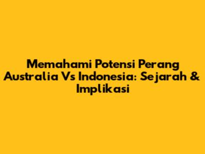 Memahami Potensi Perang Australia Vs Indonesia: Sejarah & Implikasi