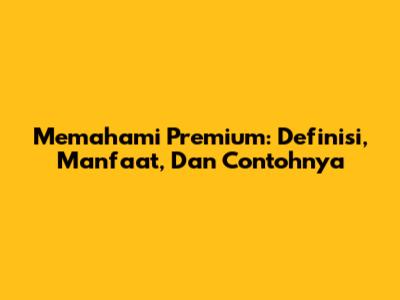 Memahami Premium: Definisi, Manfaat, Dan Contohnya