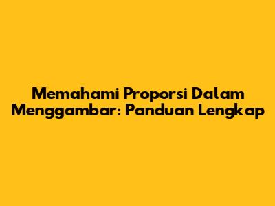 Memahami Proporsi Dalam Menggambar: Panduan Lengkap