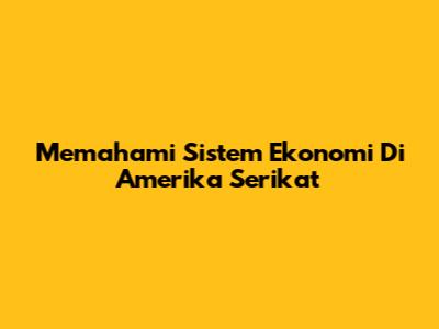 Memahami Sistem Ekonomi Di Amerika Serikat