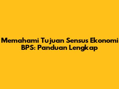 Memahami Tujuan Sensus Ekonomi BPS: Panduan Lengkap