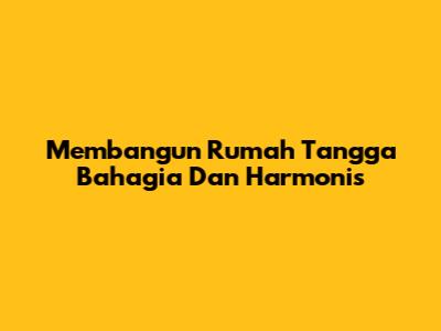 Membangun Rumah Tangga Bahagia Dan Harmonis