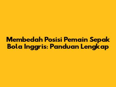 Membedah Posisi Pemain Sepak Bola Inggris: Panduan Lengkap
