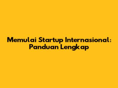 Memulai Startup Internasional: Panduan Lengkap