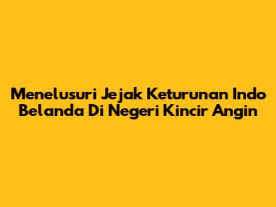 Menelusuri Jejak Keturunan Indo Belanda Di Negeri Kincir Angin