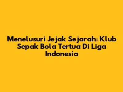 Menelusuri Jejak Sejarah: Klub Sepak Bola Tertua Di Liga Indonesia