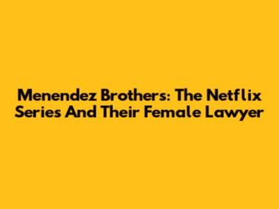 Menendez Brothers: The Netflix Series And Their Female Lawyer