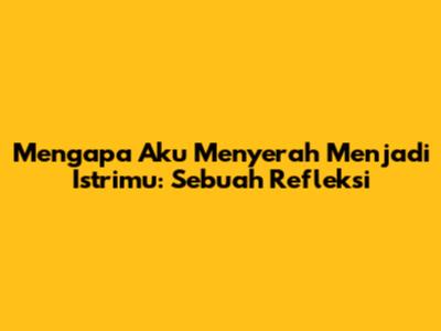 Mengapa Aku Menyerah Menjadi Istrimu: Sebuah Refleksi
