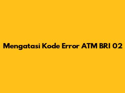Mengatasi Kode Error ATM BRI 02