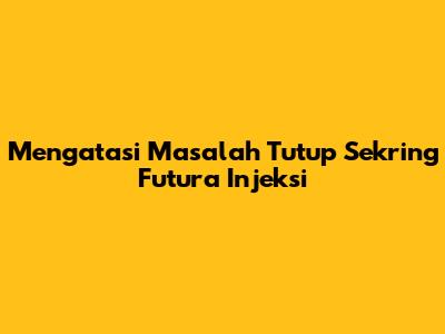 Mengatasi Masalah Tutup Sekring Futura Injeksi
