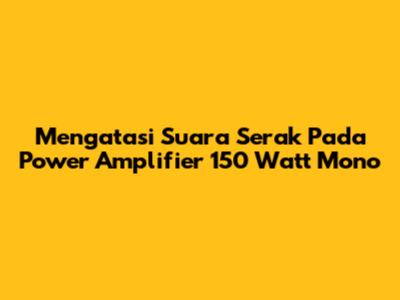 Mengatasi Suara Serak Pada Power Amplifier 150 Watt Mono
