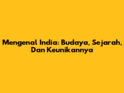 Mengenal India: Budaya, Sejarah, Dan Keunikannya